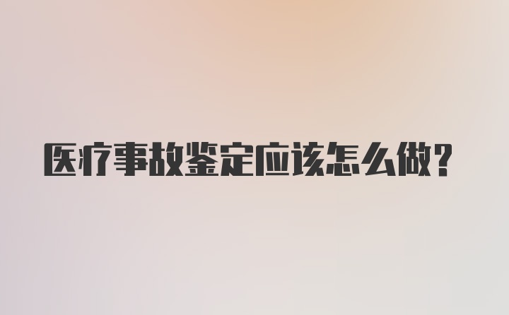 医疗事故鉴定应该怎么做？