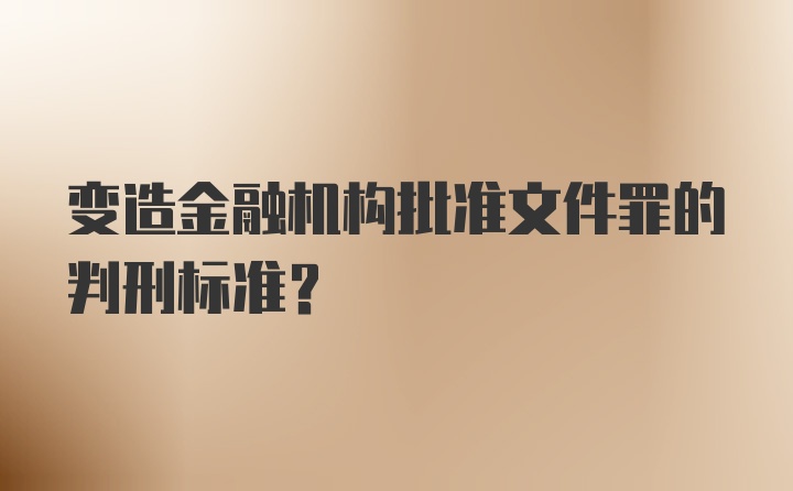 变造金融机构批准文件罪的判刑标准？