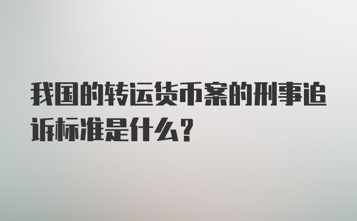 我国的转运货币案的刑事追诉标准是什么？