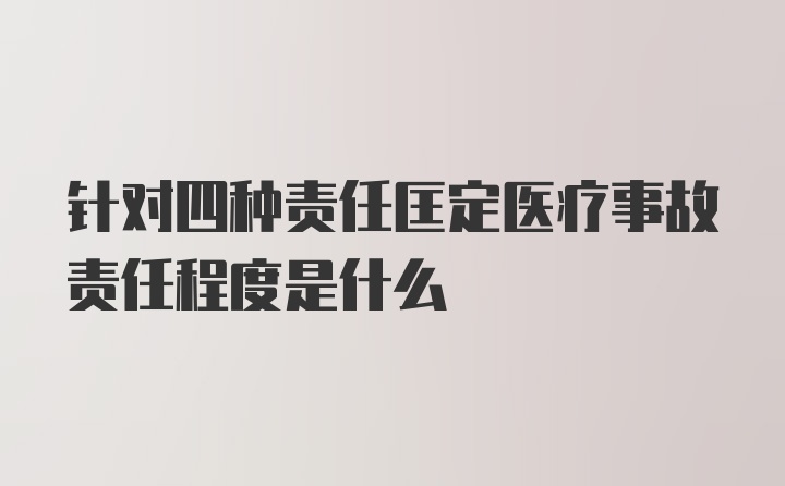 针对四种责任匡定医疗事故责任程度是什么