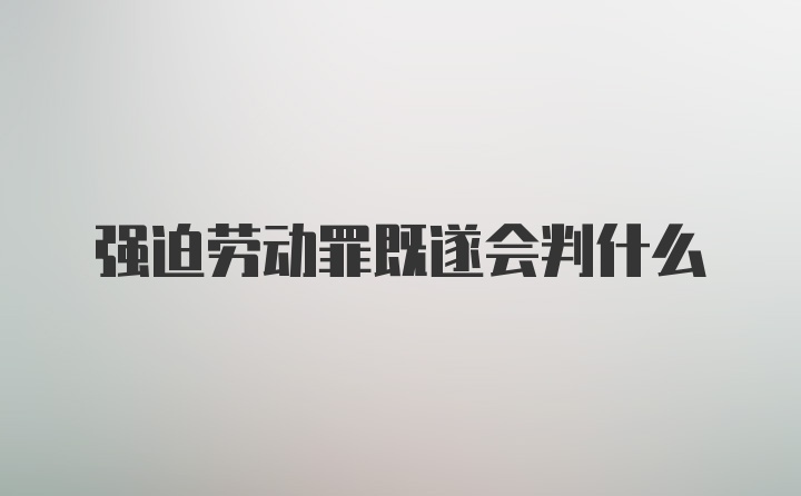 强迫劳动罪既遂会判什么