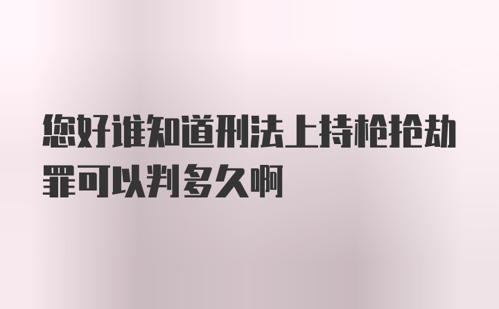 您好谁知道刑法上持枪抢劫罪可以判多久啊