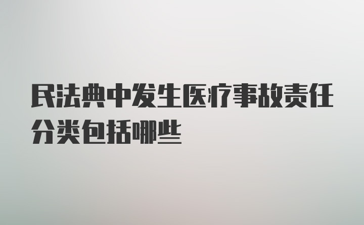 民法典中发生医疗事故责任分类包括哪些