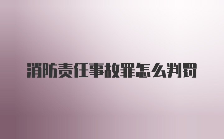 消防责任事故罪怎么判罚