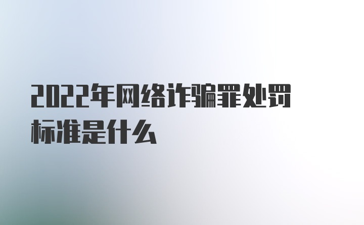 2022年网络诈骗罪处罚标准是什么