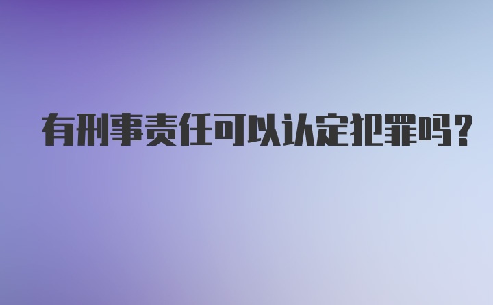 有刑事责任可以认定犯罪吗？