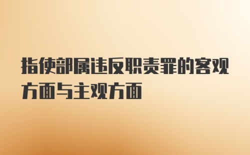 指使部属违反职责罪的客观方面与主观方面