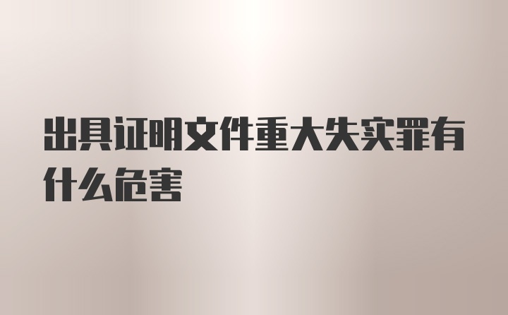 出具证明文件重大失实罪有什么危害