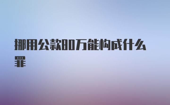 挪用公款80万能构成什么罪