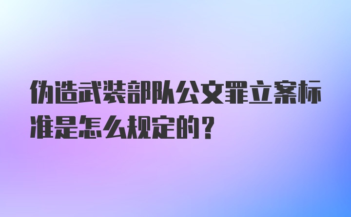 伪造武装部队公文罪立案标准是怎么规定的?