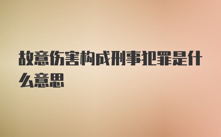 故意伤害构成刑事犯罪是什么意思