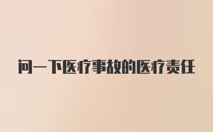 问一下医疗事故的医疗责任