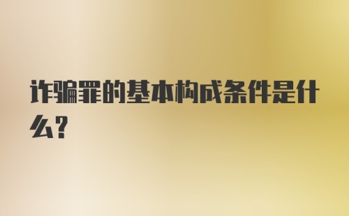 诈骗罪的基本构成条件是什么?