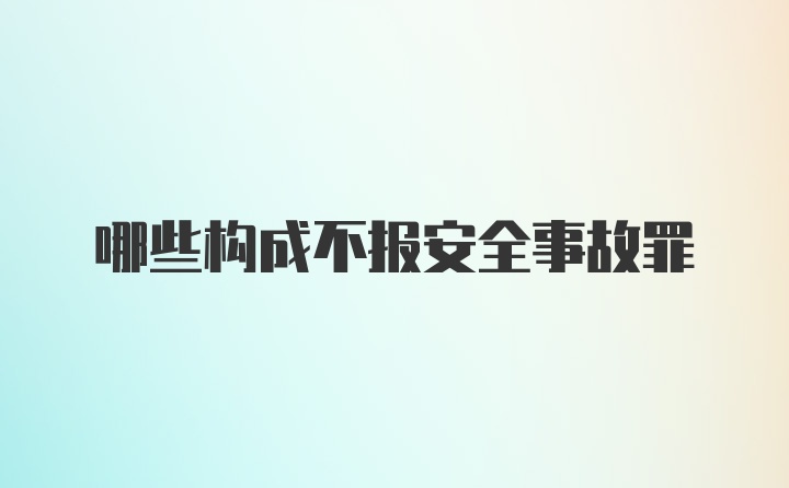 哪些构成不报安全事故罪