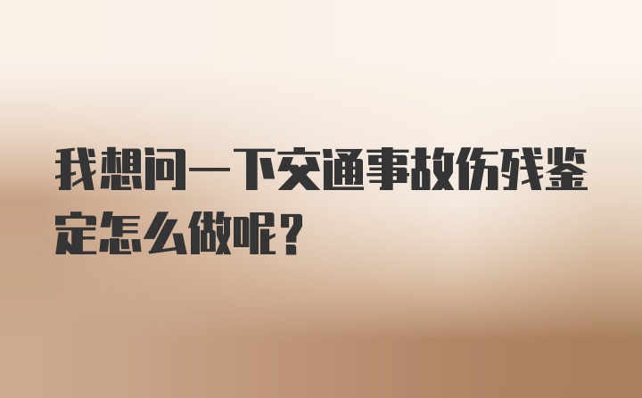 我想问一下交通事故伤残鉴定怎么做呢？