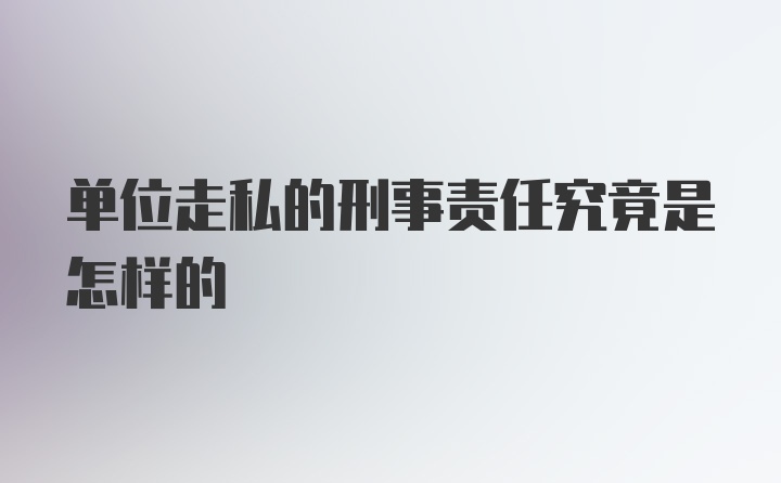 单位走私的刑事责任究竟是怎样的