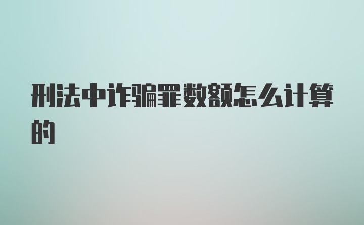 刑法中诈骗罪数额怎么计算的