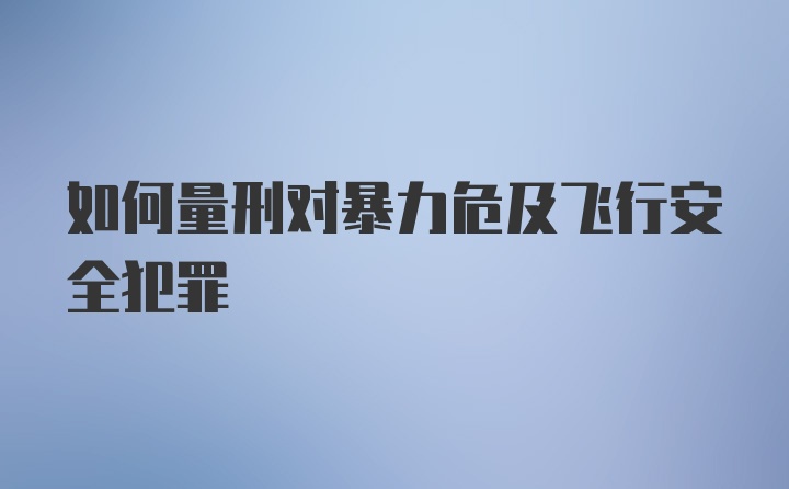 如何量刑对暴力危及飞行安全犯罪