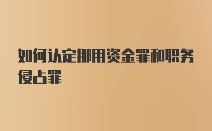 如何认定挪用资金罪和职务侵占罪