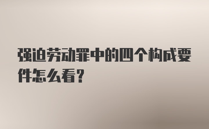 强迫劳动罪中的四个构成要件怎么看？