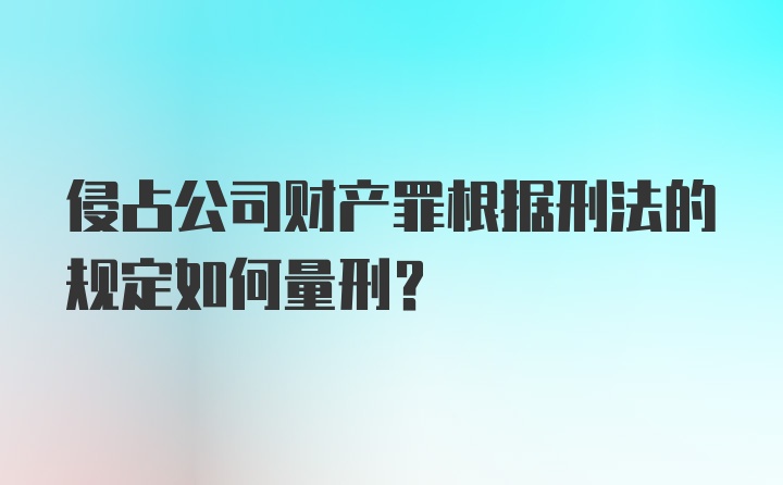 侵占公司财产罪根据刑法的规定如何量刑?