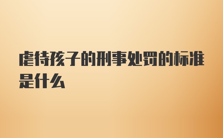 虐待孩子的刑事处罚的标准是什么