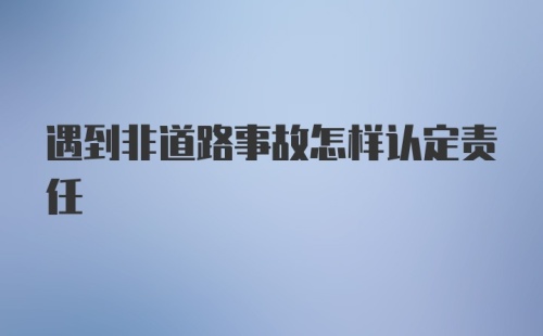 遇到非道路事故怎样认定责任