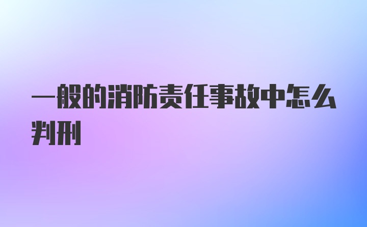 一般的消防责任事故中怎么判刑