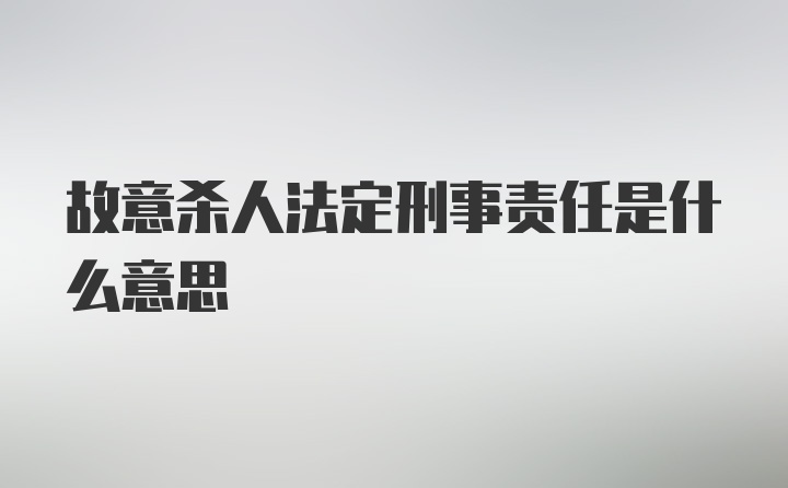 故意杀人法定刑事责任是什么意思