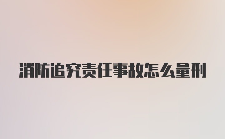 消防追究责任事故怎么量刑