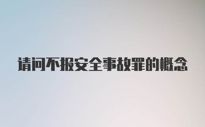 请问不报安全事故罪的概念