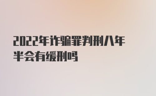 2022年诈骗罪判刑八年半会有缓刑吗