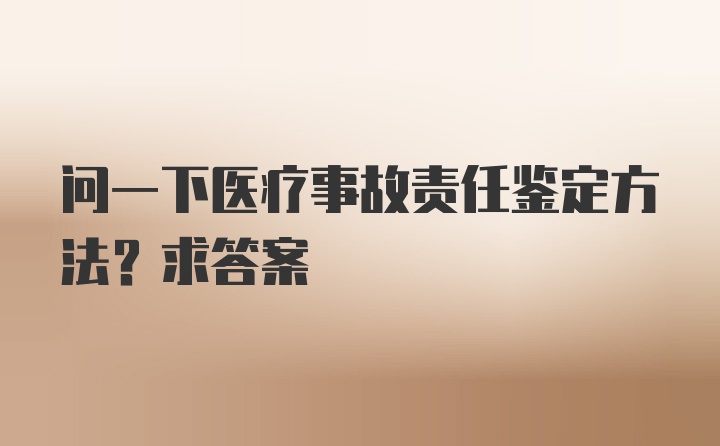 问一下医疗事故责任鉴定方法？求答案