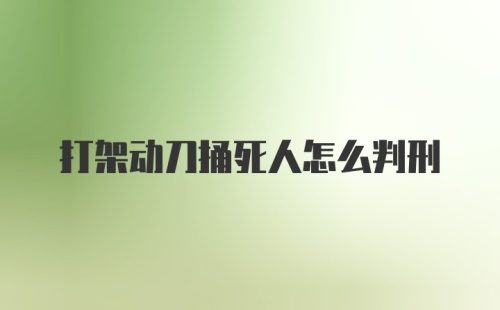 打架动刀捅死人怎么判刑