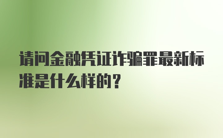 请问金融凭证诈骗罪最新标准是什么样的？