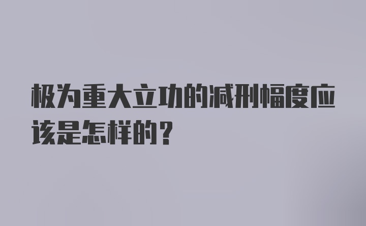 极为重大立功的减刑幅度应该是怎样的？