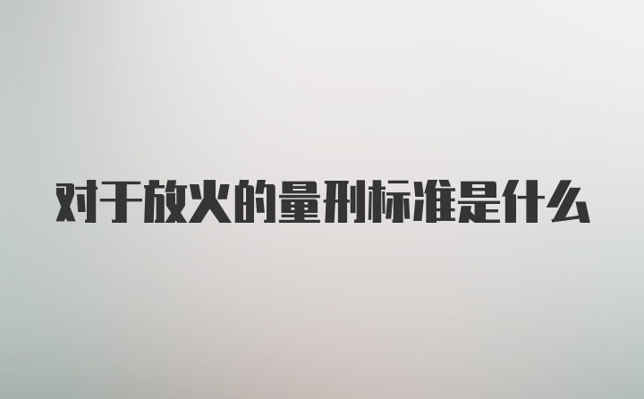 对于放火的量刑标准是什么