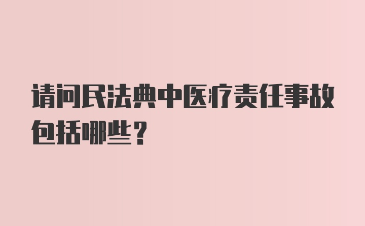 请问民法典中医疗责任事故包括哪些？