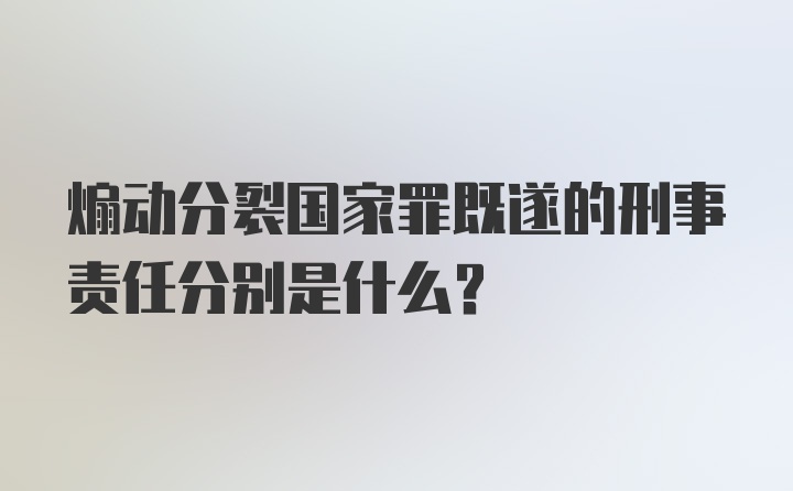 煽动分裂国家罪既遂的刑事责任分别是什么？