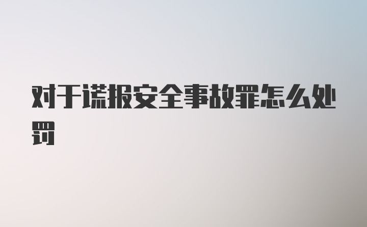 对于谎报安全事故罪怎么处罚