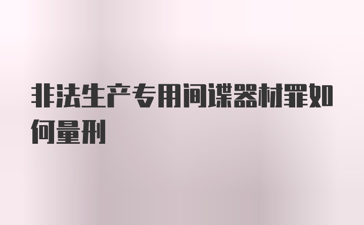 非法生产专用间谍器材罪如何量刑