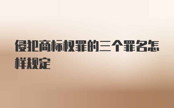 侵犯商标权罪的三个罪名怎样规定