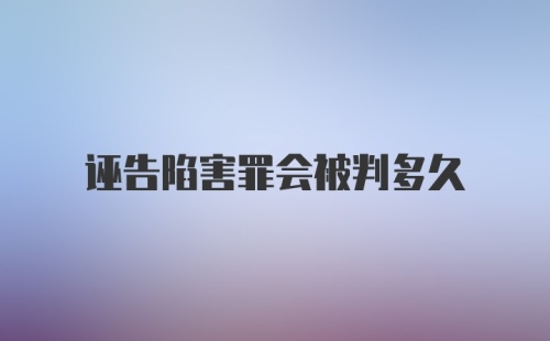 诬告陷害罪会被判多久