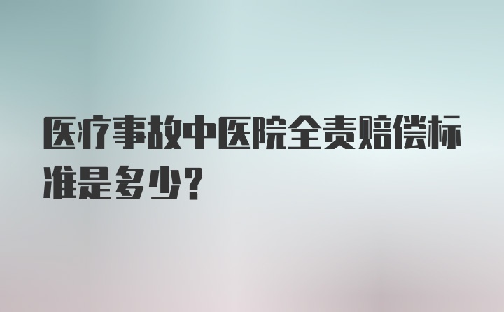 医疗事故中医院全责赔偿标准是多少？