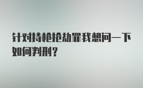 针对持枪抢劫罪我想问一下如何判刑?