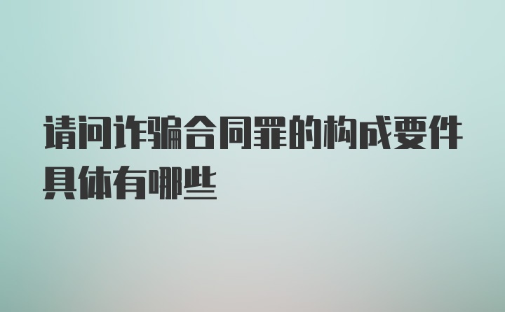 请问诈骗合同罪的构成要件具体有哪些