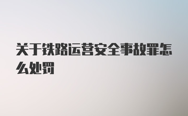 关于铁路运营安全事故罪怎么处罚