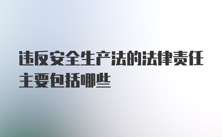 违反安全生产法的法律责任主要包括哪些