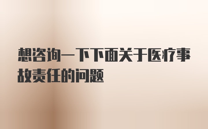 想咨询一下下面关于医疗事故责任的问题