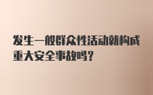 发生一般群众性活动就构成重大安全事故吗？